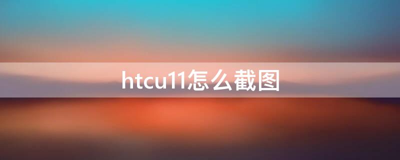 htcu11怎么截图 htcu11图片