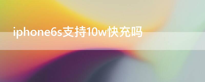 iPhone6s支持10w快充吗（iphone6支持12w的快充吗）