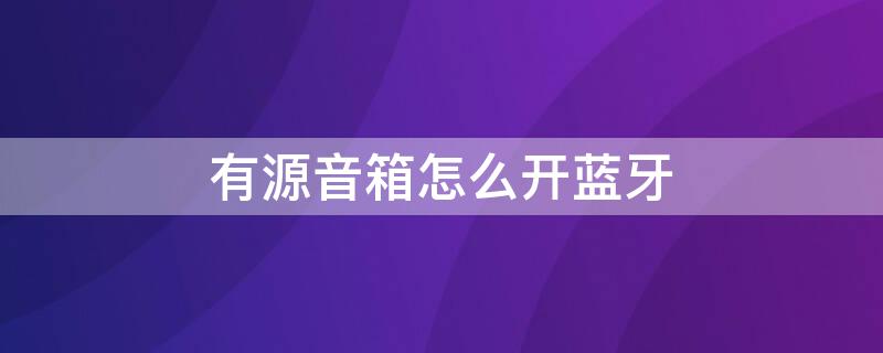 有源音箱怎么开蓝牙 有源音箱怎么连接蓝牙手机