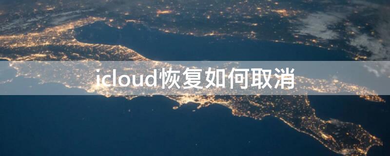 icloud恢复如何取消 怎么取消从iCloud恢复