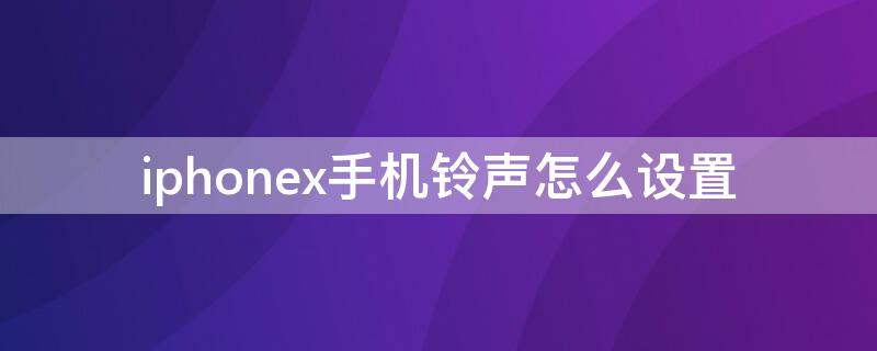 iPhonex手机铃声怎么设置（iPhone X怎么设置电话铃声）