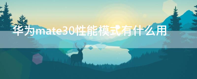 华为mate30性能模式有什么用 华为mate30的性能模式有什么用