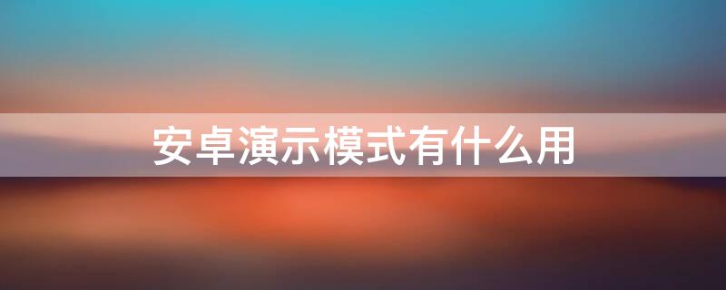 安卓演示模式有什么用 手机演示模式有什么用