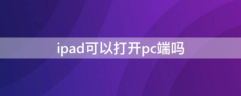 ipad可以打开pc端吗 ipad能用pc端吗