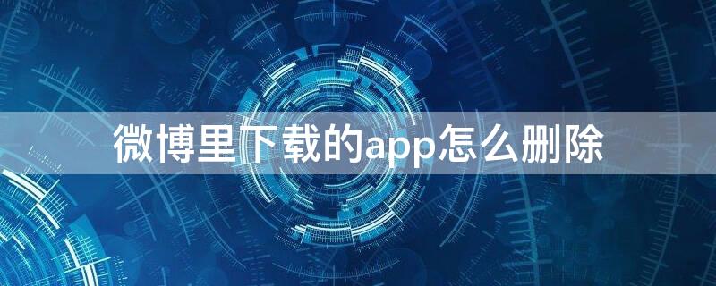 微博里下载的app怎么删除（微博下载的app安装包在哪里删）