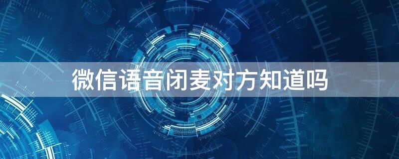 微信语音闭麦对方知道吗 微信语音我闭麦对方知道吗