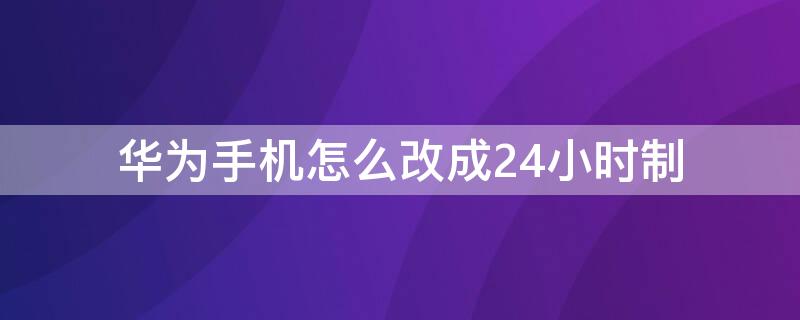 华为手机怎么改成24小时制 华为手机怎么改成24小时制的时间