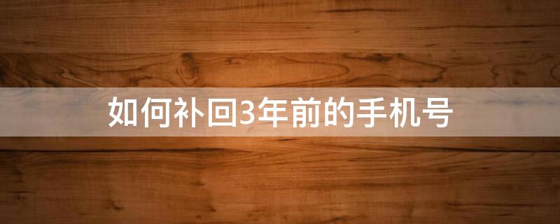 如何补回3年前的手机号（如何补回3年前的手机号联通）