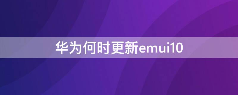 华为何时更新emui10 emui10更新时间