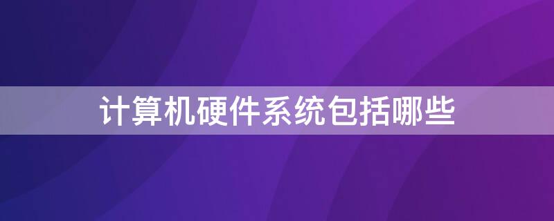 计算机硬件系统包括哪些 计算机硬件系统包括哪些设备