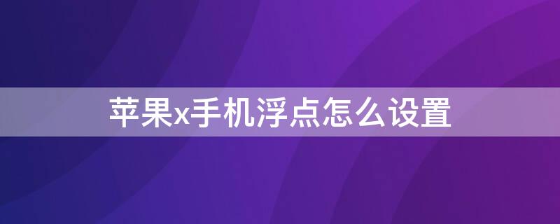 iPhonex手机浮点怎么设置（iphone x 手机浮标怎么设置）