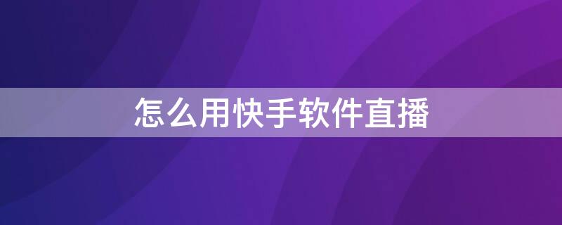 怎么用快手软件直播 怎么用快手软件直播电影