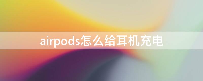 airpods怎么给耳机充电 airpods怎么充电