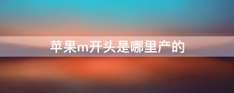 iPhonem开头是哪里产的（iphonem开头的是哪里生产）