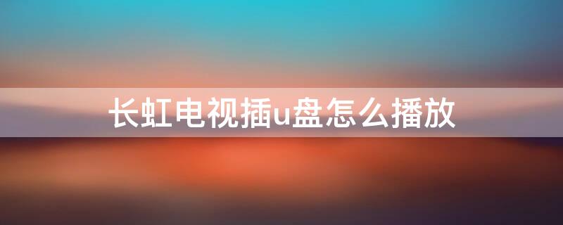 长虹电视插u盘怎么播放 长虹电视插u盘怎么播放视频