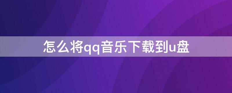 怎么将qq音乐下载到u盘 如何将qq音乐下载到u盘