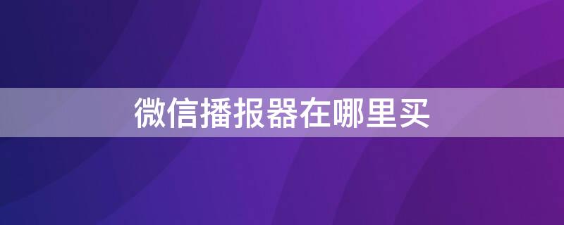 微信播报器在哪里买（微信播报器在哪里买到正版）