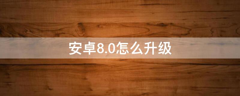 安卓8.0怎么升级 安卓8.0怎么升级8.1