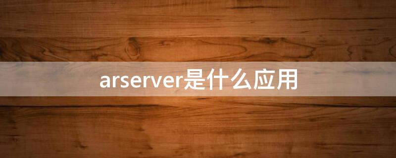 arserver是什么应用（arserver是什么软件）