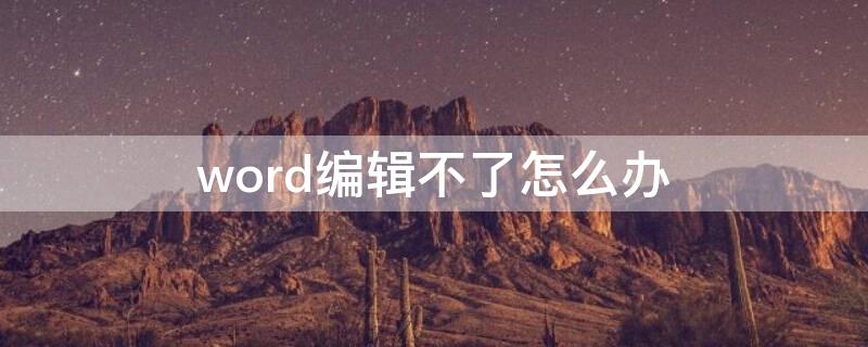 word编辑不了怎么办（word怎么编辑不了怎么回事）