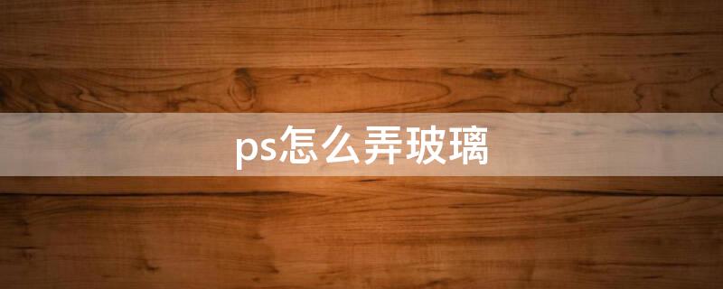 ps怎么弄玻璃 ps怎么弄玻璃效果