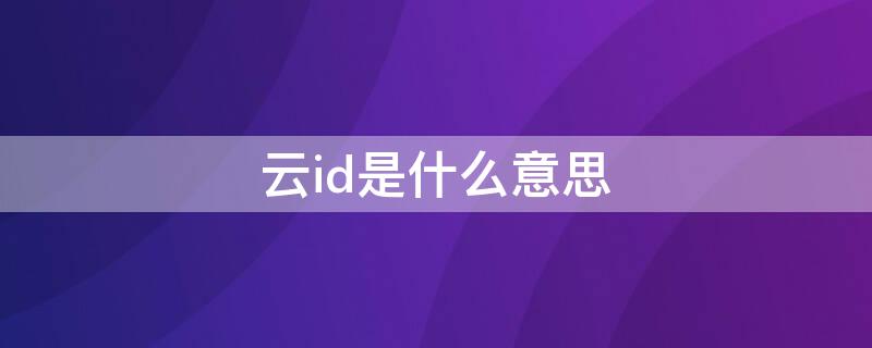 云id是什么意思（企业id是什么意思啊 云端）