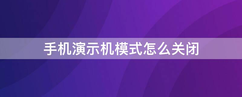 手机演示机模式怎么关闭（手机怎么退出演示机模式）