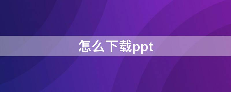 怎么下载ppt（怎么下载ppt免费模板）