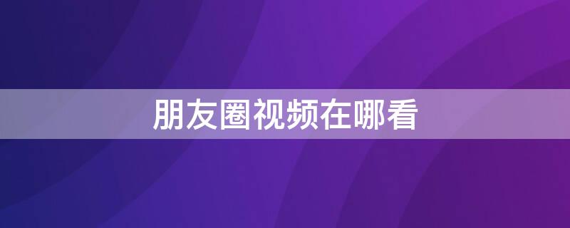 朋友圈视频在哪看（朋友圈视频在哪看啊）