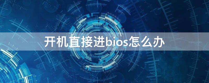 开机直接进bios怎么办（开机直接进bios怎么办win10）