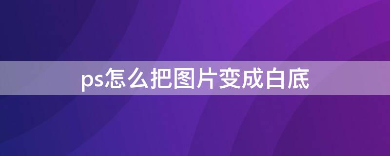 ps怎么把图片变成白底（ps怎么把图片变成白底图）