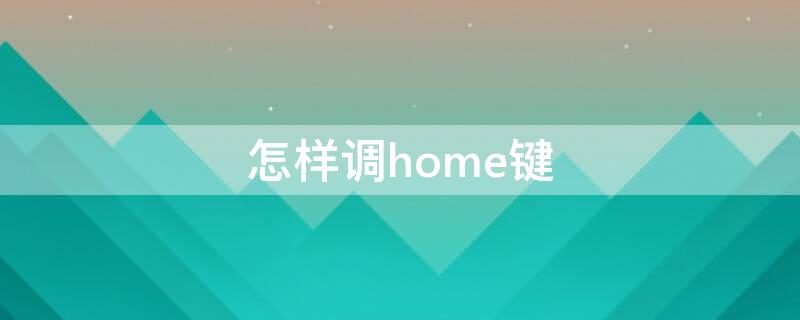 怎样调home键（怎么调节home键）