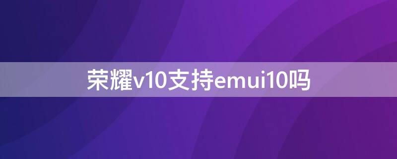 荣耀v10支持emui10吗 荣耀v10升级emui10