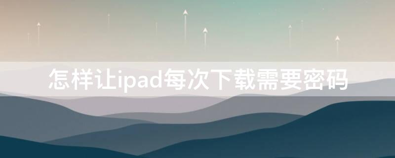 怎样让ipad每次下载需要密码（怎样让ipad每次下载需要密码IOS13）