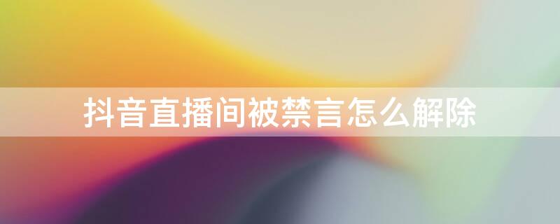 抖音直播间被禁言怎么解除 抖音直播被禁言了怎么解决