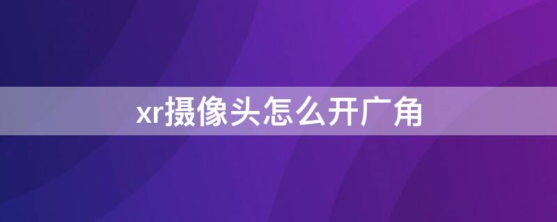 xr摄像头怎么开广角 苹果xr怎么开广角摄像头