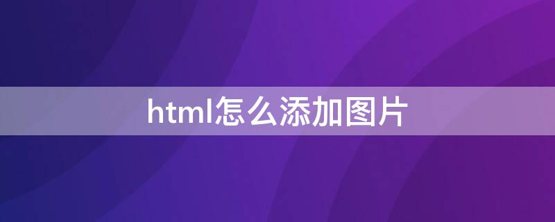 html怎么添加图片（html怎么添加图片为背景）