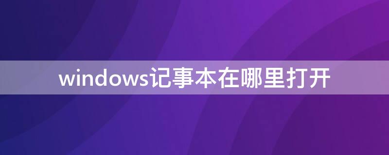 windows记事本在哪里打开（windows记事本怎么打开文件）