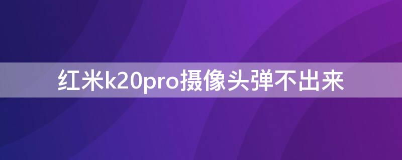 红米k20pro摄像头弹不出来（红米k20pro摄像头弹不出来维修多少钱）