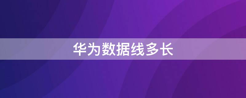 华为数据线多长 华为数据线的长度是多少