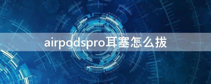 airpodspro耳塞怎么拔（airpodspro耳塞怎么拔下来）