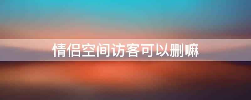 情侣空间访客可以删嘛 qq空间情侣空间访客怎么删除