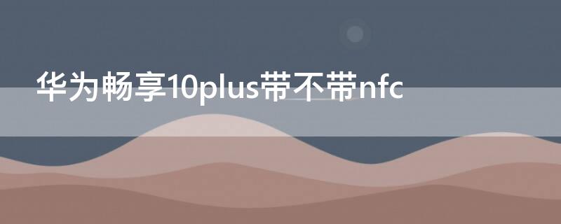 华为畅享10plus带不带nfc（华为畅享10plus带不带遥控器）