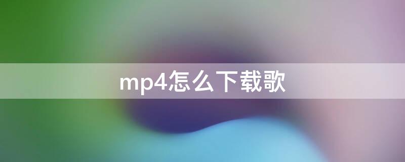 mp4怎么下载歌 mp4怎么下载歌曲手机华为