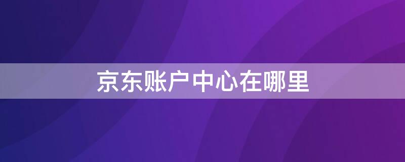 京东账户中心在哪里 京东账户中心在哪里打开