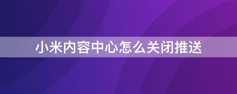 小米内容中心怎么关闭推送 小米内容中心怎么关闭推送消息