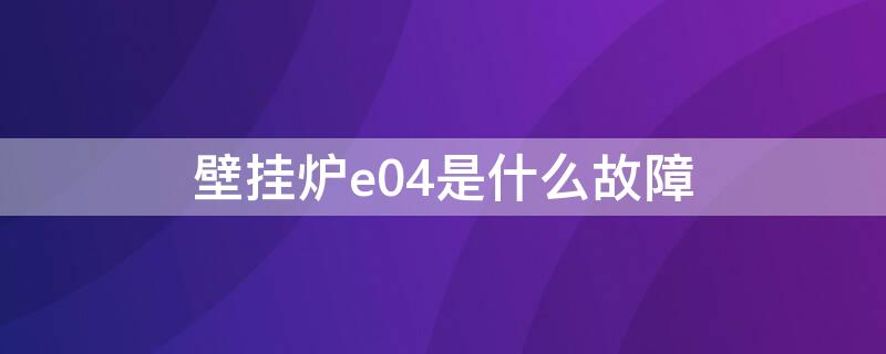 壁挂炉e04是什么故障（壁挂炉e04是什么故障代码）