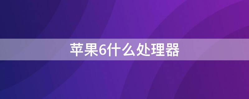 iPhone6什么处理器（iphone6用什么处理器）