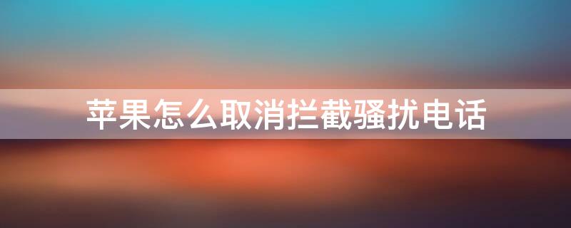 iPhone怎么取消拦截骚扰电话 苹果手机怎样取消拦截骚扰电话