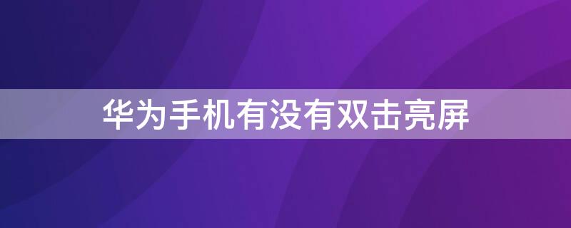 华为手机有没有双击亮屏 华为手机有没有双击亮屏功能